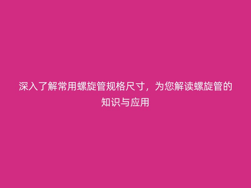 深入了解常用螺旋管规格尺寸，为您解读螺旋管的知识与应用
