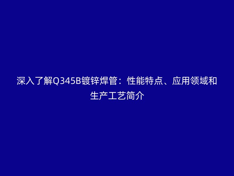 深入了解Q345B镀锌焊管：性能特点、应用领域和生产工艺简介