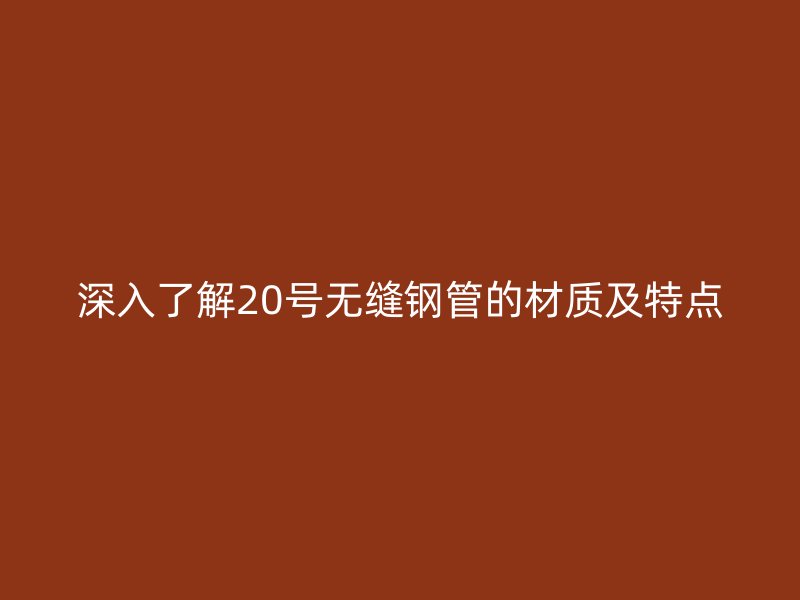 深入了解20号无缝钢管的材质及特点