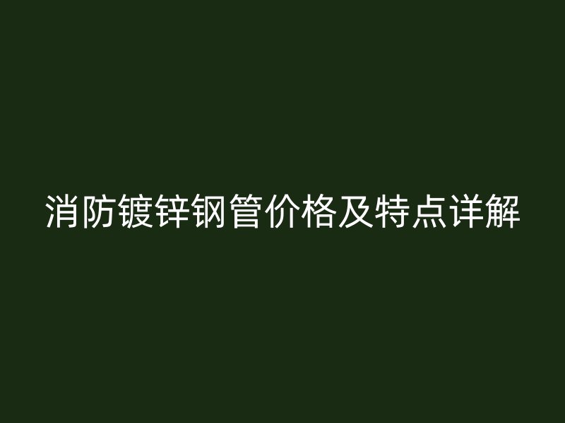 消防镀锌钢管价格及特点详解