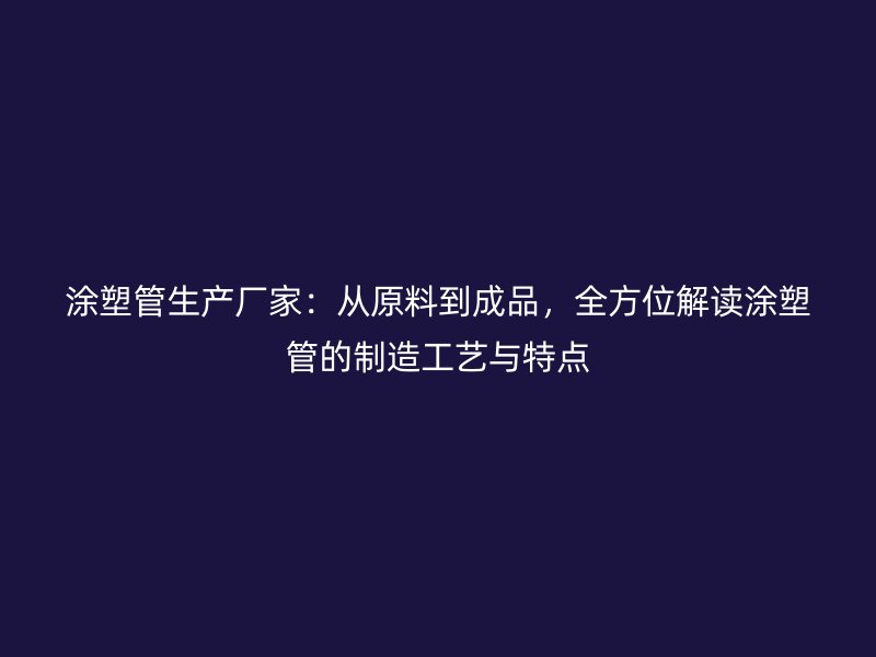 涂塑管生产厂家：从原料到成品，全方位解读涂塑管的制造工艺与特点