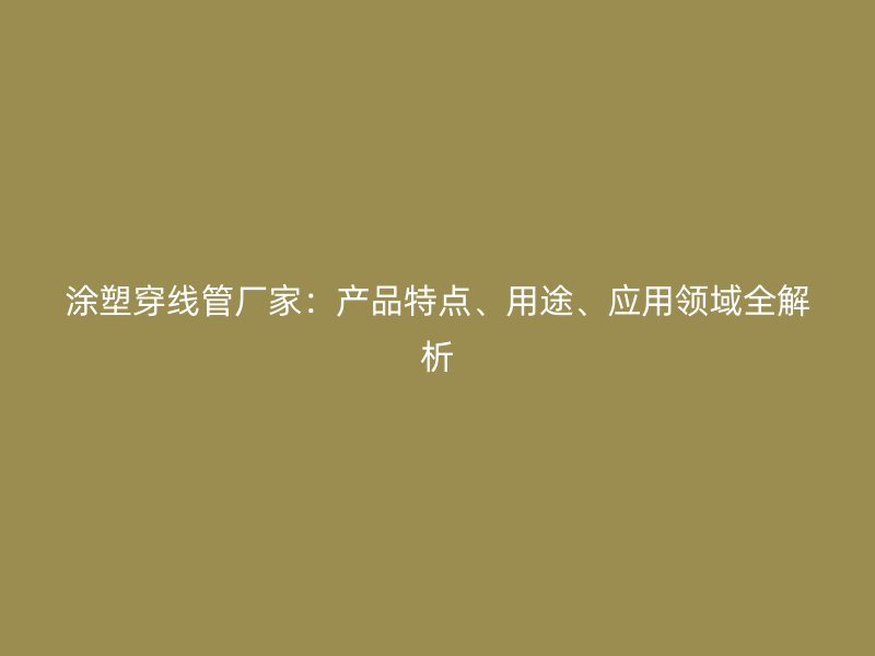 涂塑穿线管厂家：产品特点、用途、应用领域全解析