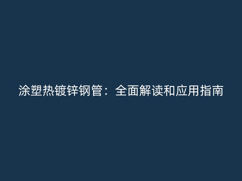 涂塑热镀锌钢管：全面解读和应用指南