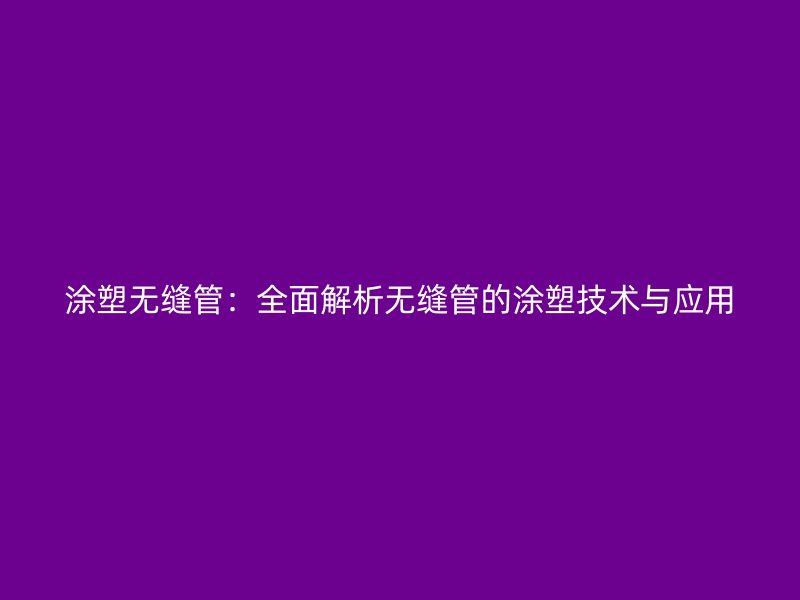 涂塑无缝管：全面解析无缝管的涂塑技术与应用