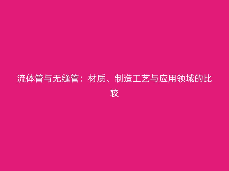 流体管与无缝管：材质、制造工艺与应用领域的比较