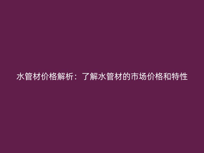 水管材价格解析：了解水管材的市场价格和特性