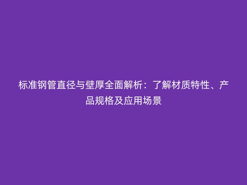 标准钢管直径与壁厚全面解析：了解材质特性、产品规格及应用场景