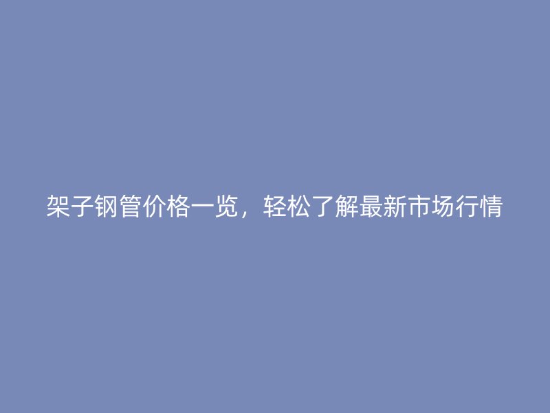 架子钢管价格一览，轻松了解最新市场行情