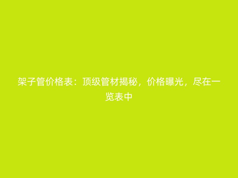 架子管价格表：顶级管材揭秘，价格曝光，尽在一览表中