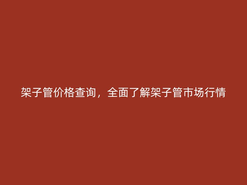 架子管价格查询，全面了解架子管市场行情