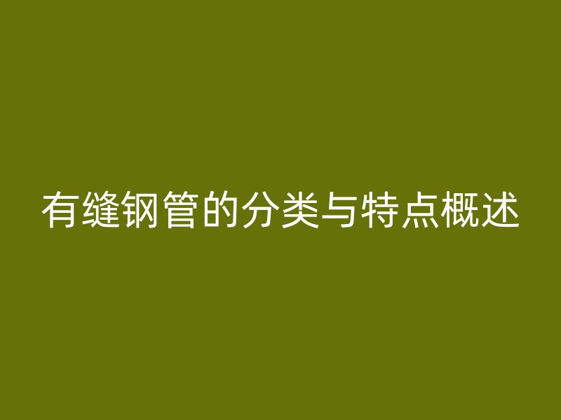 有缝钢管的分类与特点概述