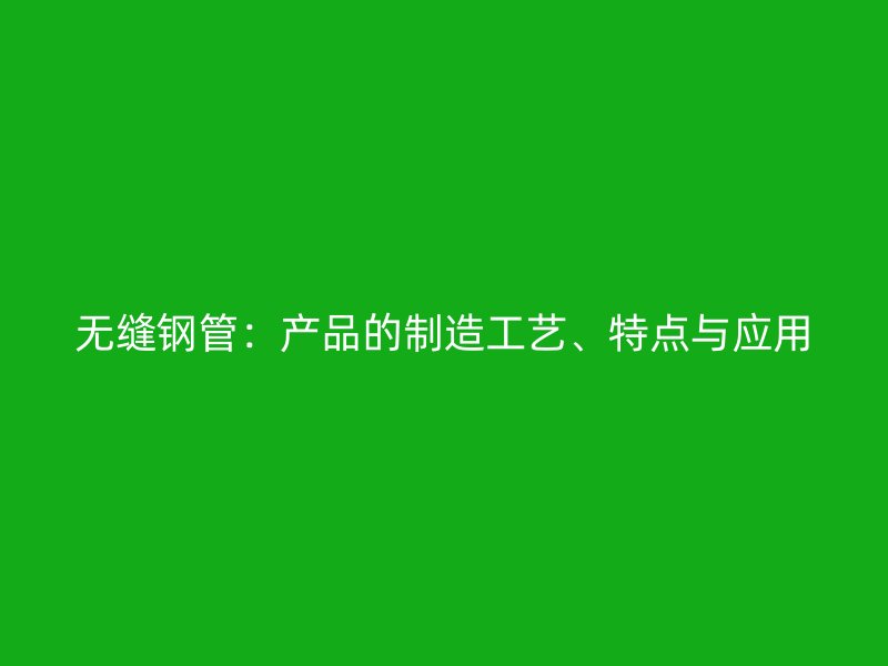 无缝钢管：产品的制造工艺、特点与应用