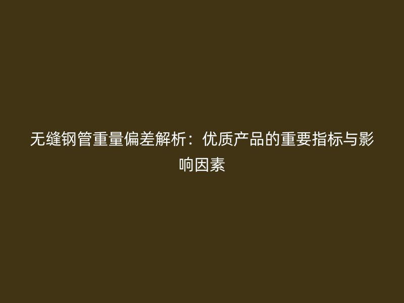 无缝钢管重量偏差解析：优质产品的重要指标与影响因素
