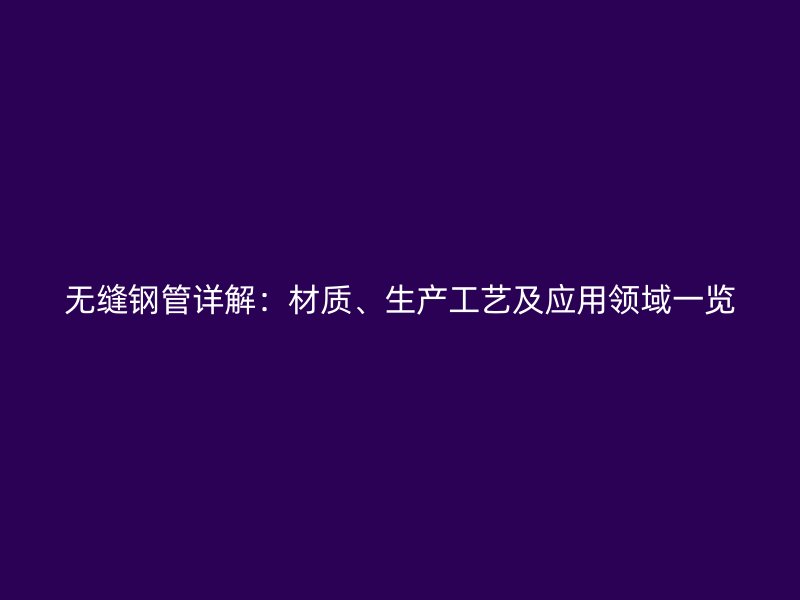 无缝钢管详解：材质、生产工艺及应用领域一览
