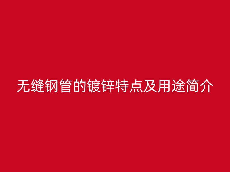 无缝钢管的镀锌特点及用途简介