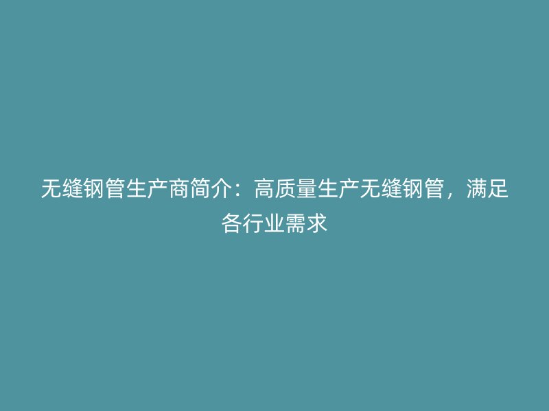 无缝钢管生产商简介：高质量生产无缝钢管，满足各行业需求