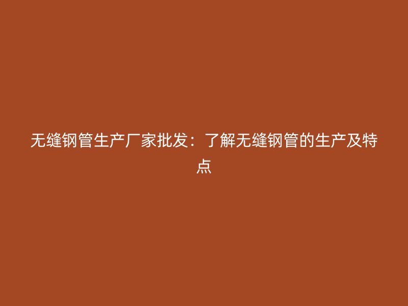 无缝钢管生产厂家批发：了解无缝钢管的生产及特点