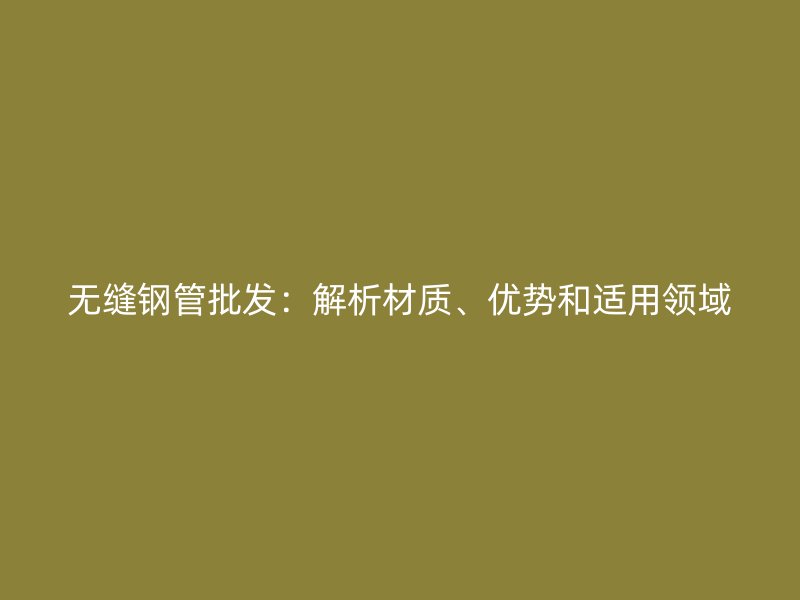 无缝钢管批发：解析材质、优势和适用领域