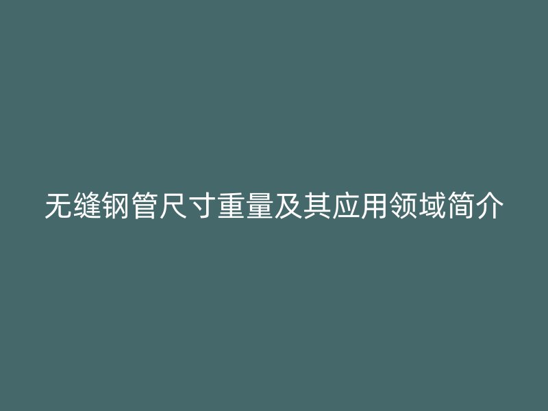 无缝钢管尺寸重量及其应用领域简介
