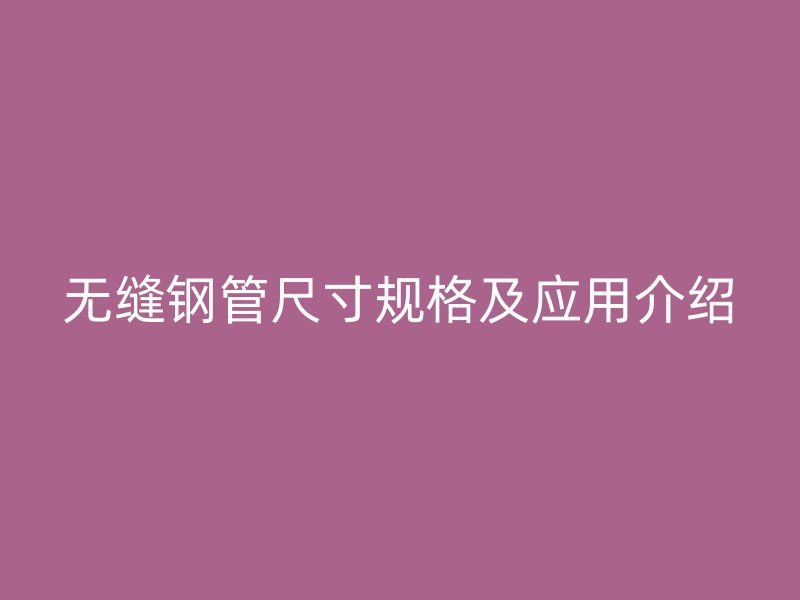 无缝钢管尺寸规格及应用介绍