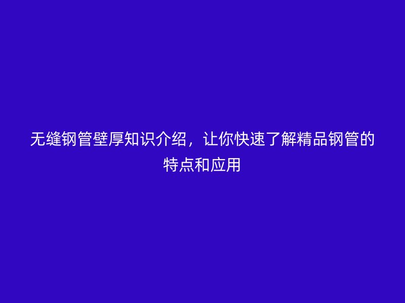 无缝钢管壁厚知识介绍，让你快速了解精品钢管的特点和应用
