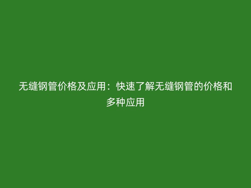 无缝钢管价格及应用：快速了解无缝钢管的价格和多种应用