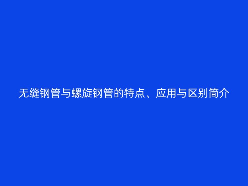 无缝钢管与螺旋钢管的特点、应用与区别简介