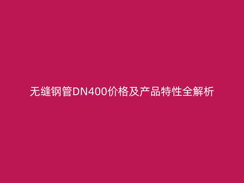 无缝钢管DN400价格及产品特性全解析