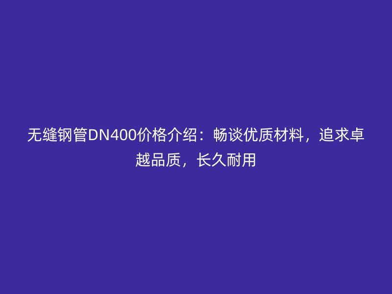 无缝钢管DN400价格介绍：畅谈优质材料，追求卓越品质，长久耐用