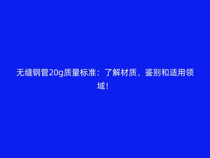 无缝钢管20g质量标准：了解材质、鉴别和适用领域！