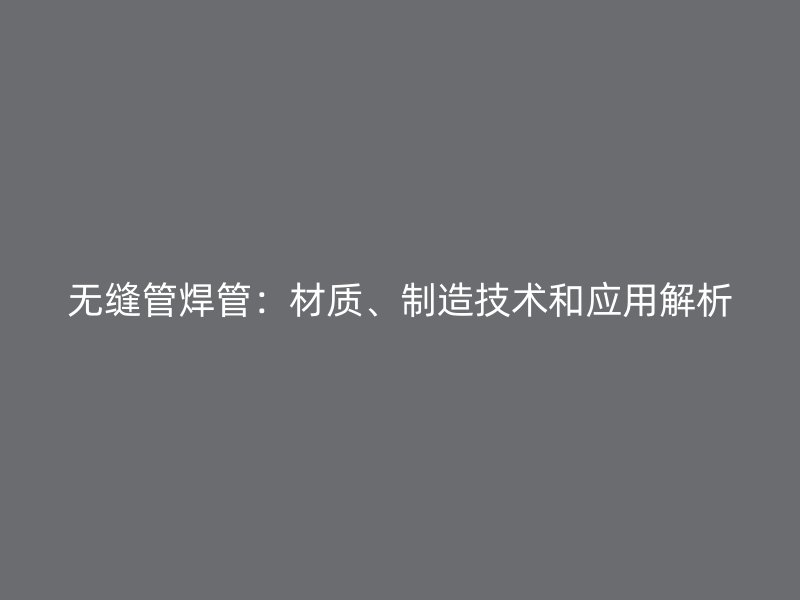 无缝管焊管：材质、制造技术和应用解析