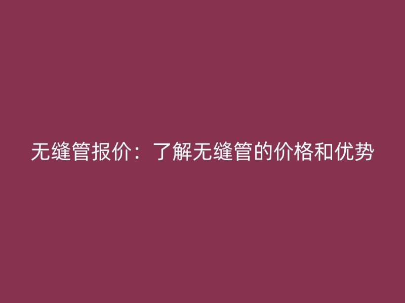 无缝管报价：了解无缝管的价格和优势
