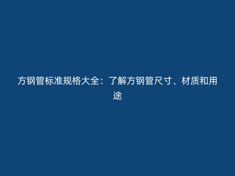 方钢管标准规格大全：了解方钢管尺寸、材质和用途