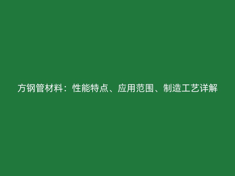 方钢管材料：性能特点、应用范围、制造工艺详解