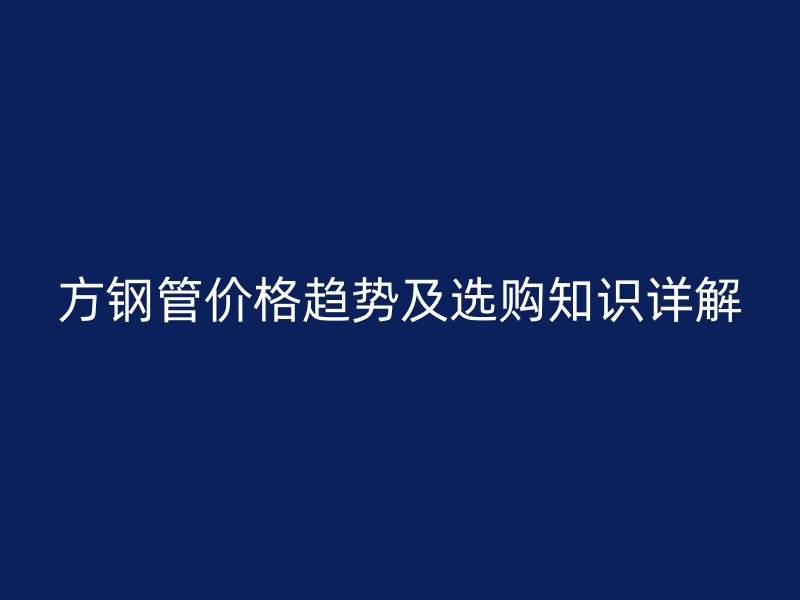 方钢管价格趋势及选购知识详解