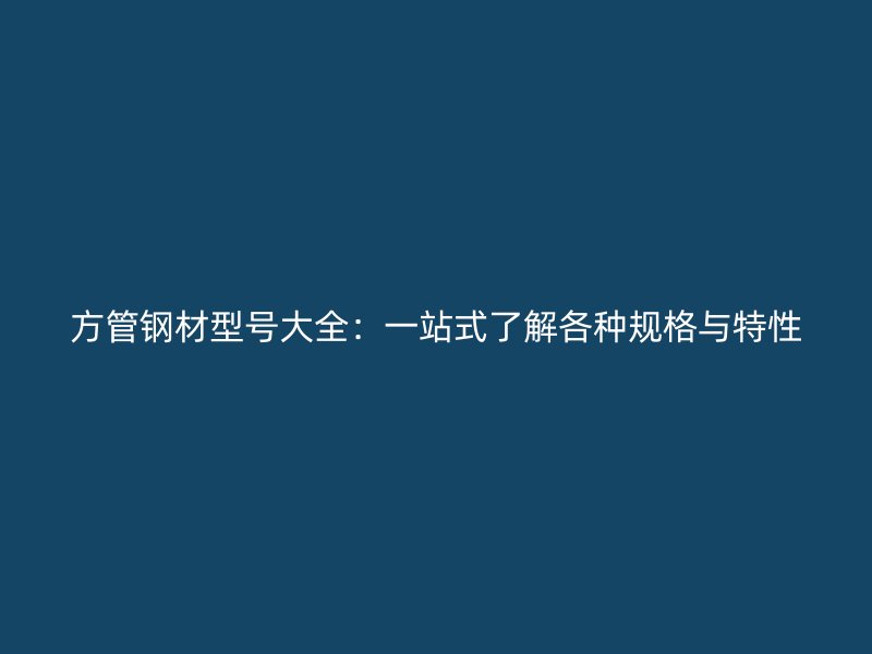 方管钢材型号大全：一站式了解各种规格与特性