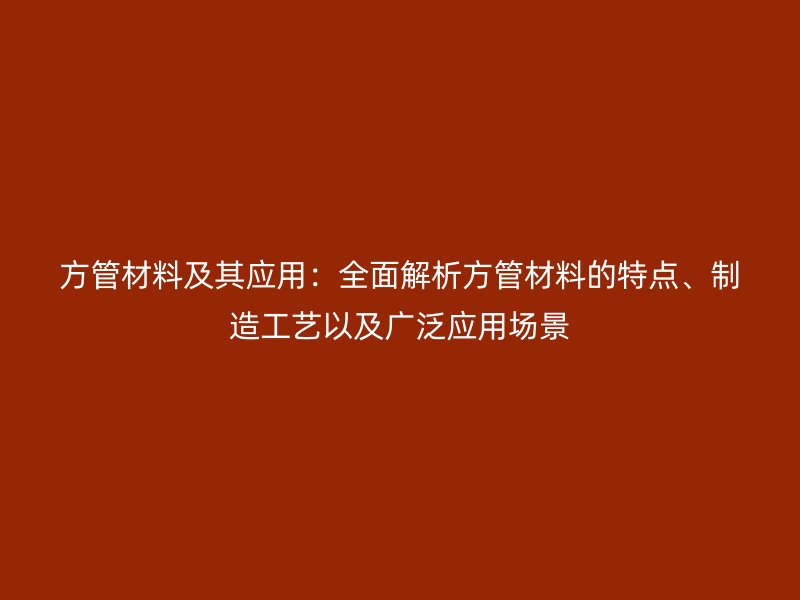 方管材料及其应用：全面解析方管材料的特点、制造工艺以及广泛应用场景