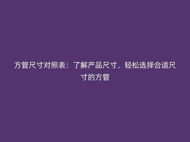 方管尺寸对照表：了解产品尺寸，轻松选择合适尺寸的方管