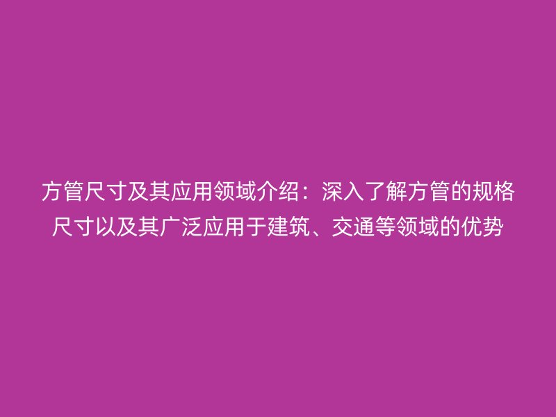 方管尺寸及其应用领域介绍：深入了解方管的规格尺寸以及其广泛应用于建筑、交通等领域的优势
