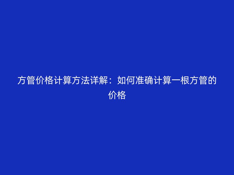 方管价格计算方法详解：如何准确计算一根方管的价格