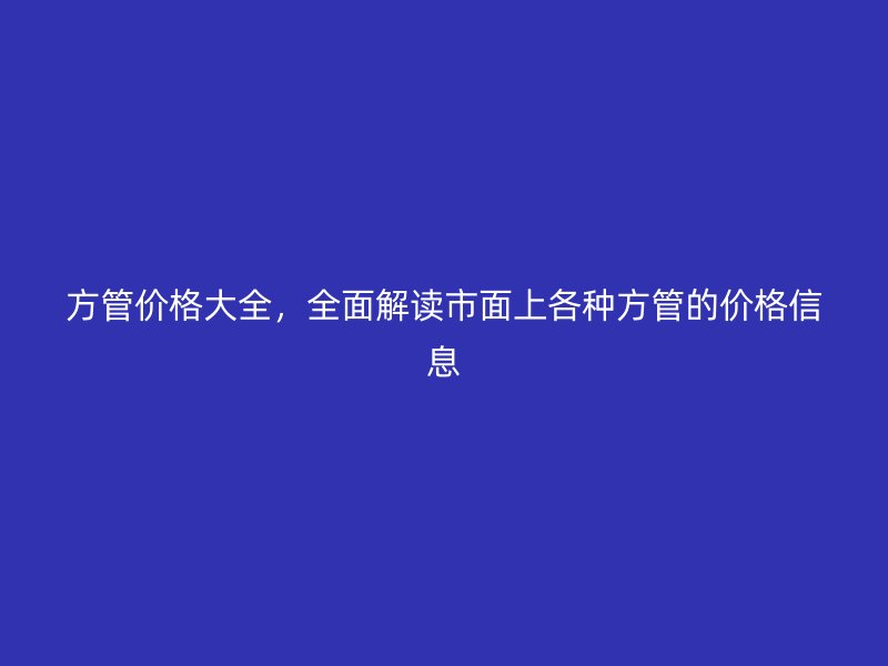 方管价格大全，全面解读市面上各种方管的价格信息