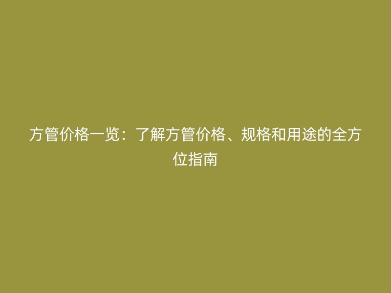 方管价格一览：了解方管价格、规格和用途的全方位指南