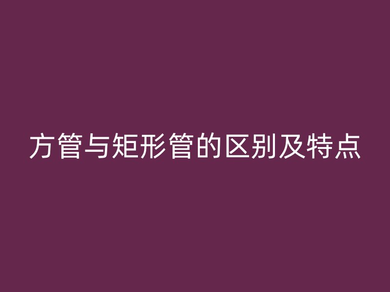 方管与矩形管的区别及特点