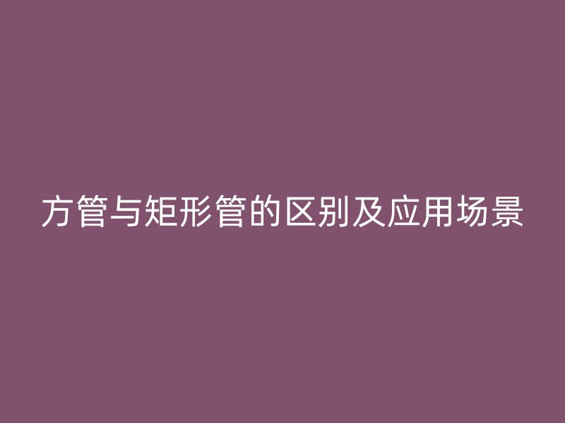 方管与矩形管的区别及应用场景
