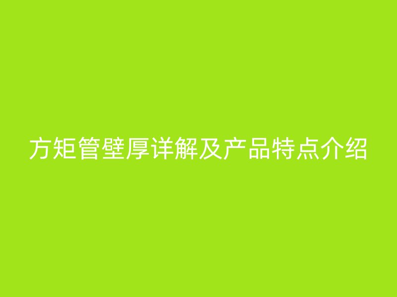 方矩管壁厚详解及产品特点介绍