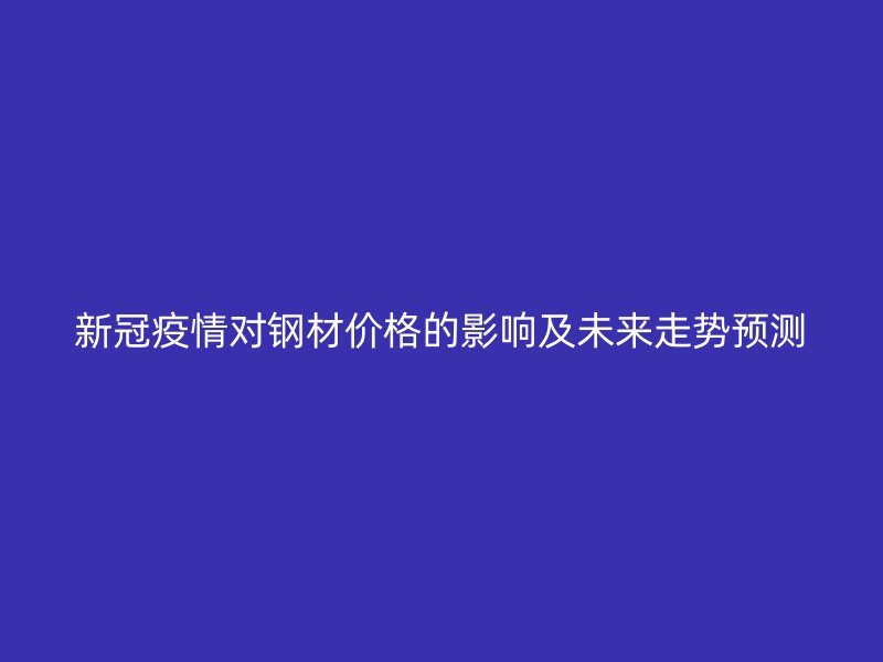 新冠疫情对钢材价格的影响及未来走势预测