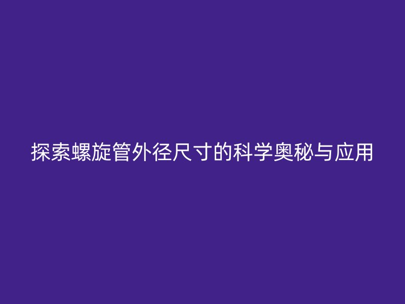 探索螺旋管外径尺寸的科学奥秘与应用