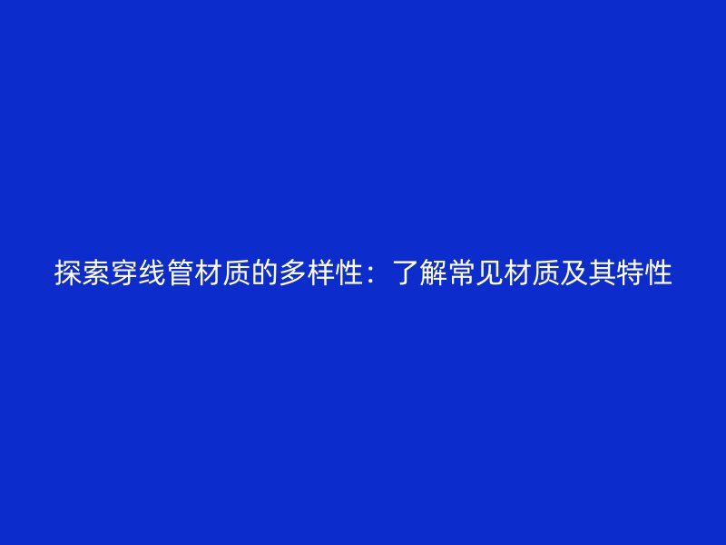 探索穿线管材质的多样性：了解常见材质及其特性