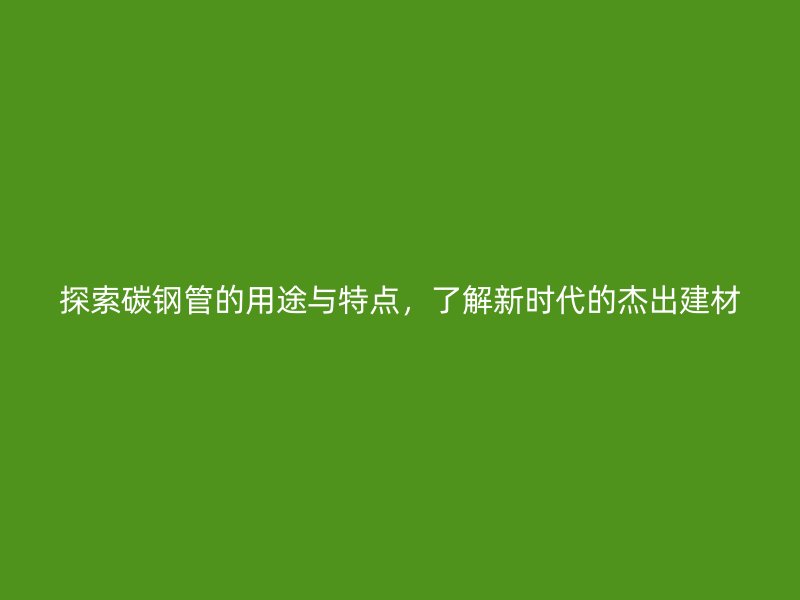 探索碳钢管的用途与特点，了解新时代的杰出建材