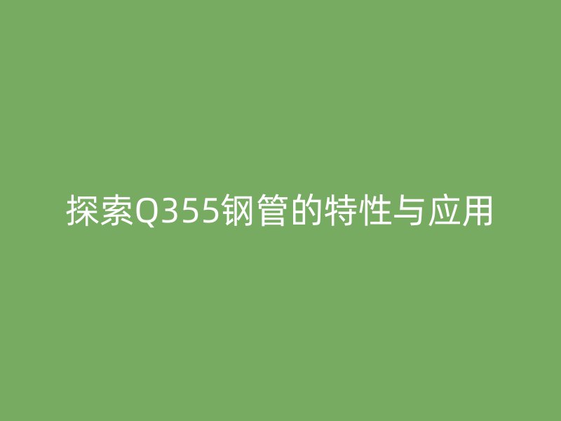 探索Q355钢管的特性与应用